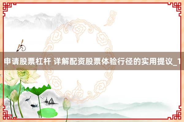 申请股票杠杆 详解配资股票体验行径的实用提议_1