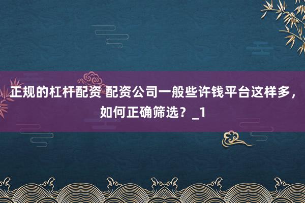 正规的杠杆配资 配资公司一般些许钱平台这样多，如何正确筛选？_1