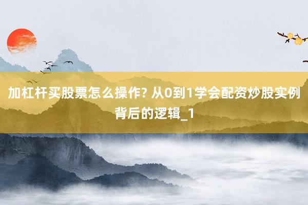 加杠杆买股票怎么操作? 从0到1学会配资炒股实例背后的逻辑_1