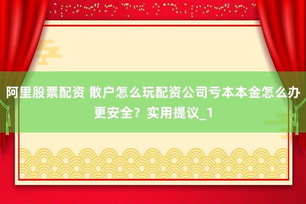 阿里股票配资 散户怎么玩配资公司亏本本金怎么办更安全？实用提议_1