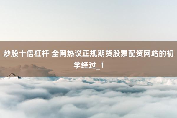 炒股十倍杠杆 全网热议正规期货股票配资网站的初学经过_1