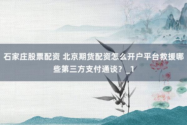 石家庄股票配资 北京期货配资怎么开户平台救援哪些第三方支付通谈？_1