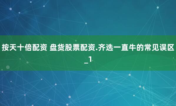 按天十倍配资 盘货股票配资.齐选一直牛的常见误区_1
