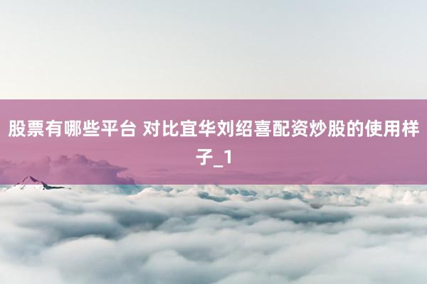 股票有哪些平台 对比宜华刘绍喜配资炒股的使用样子_1