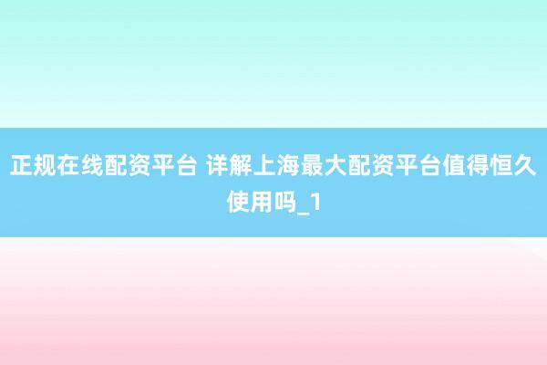 正规在线配资平台 详解上海最大配资平台值得恒久使用吗_1