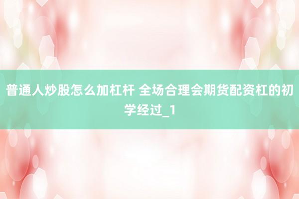 普通人炒股怎么加杠杆 全场合理会期货配资杠的初学经过_1