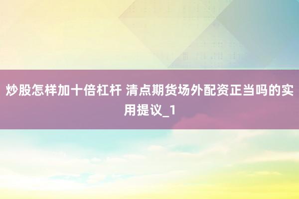 炒股怎样加十倍杠杆 清点期货场外配资正当吗的实用提议_1