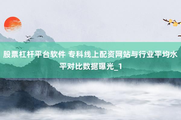 股票杠杆平台软件 专科线上配资网站与行业平均水平对比数据曝光_1