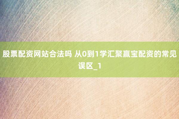股票配资网站合法吗 从0到1学汇聚赢宝配资的常见误区_1
