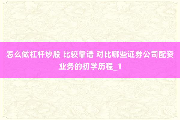 怎么做杠杆炒股 比较靠谱 对比哪些证券公司配资业务的初学历程_1