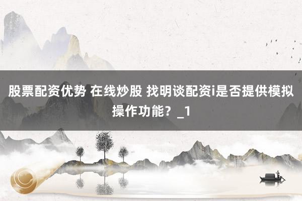 股票配资优势 在线炒股 找明谈配资i是否提供模拟操作功能？_1