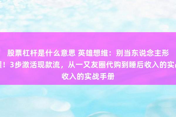 股票杠杆是什么意思 英雄想维：别当东说念主形存钱罐！3步激活现款流，从一又友圈代购到睡后收入的实战手册