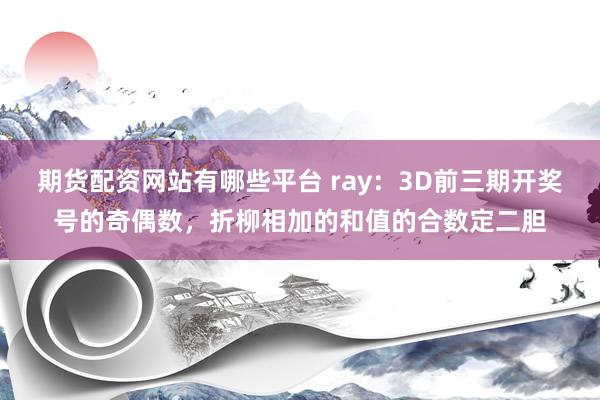 期货配资网站有哪些平台 ray：3D前三期开奖号的奇偶数，折柳相加的和值的合数定二胆