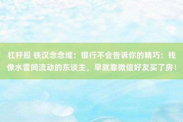 杠杆股 铁汉念念维：银行不会告诉你的精巧：钱像水雷同流动的东谈主，早就靠微信好友买了房！