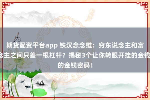 期货配资平台app 铁汉念念维：穷东说念主和富东说念主之间只差一根杠杆？揭秘3个让你转眼开挂的金钱密码！