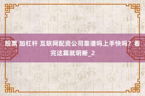 股票 加杠杆 互联网配资公司靠谱吗上手快吗？看完这篇就明晰_2