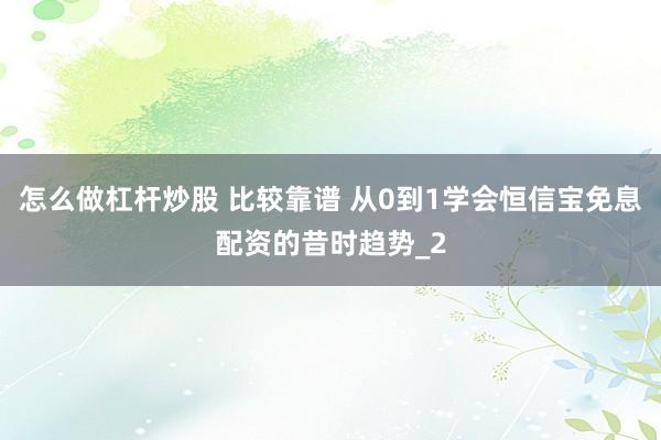 怎么做杠杆炒股 比较靠谱 从0到1学会恒信宝免息配资的昔时趋势_2