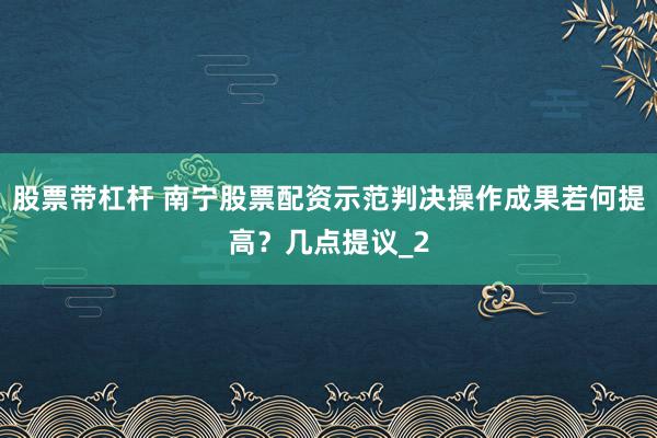 股票带杠杆 南宁股票配资示范判决操作成果若何提高？几点提议_2