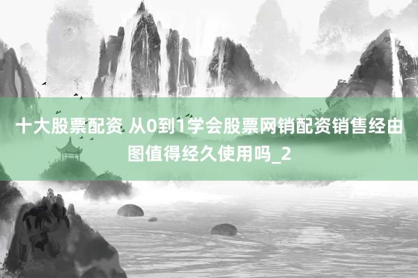 十大股票配资 从0到1学会股票网销配资销售经由图值得经久使用吗_2