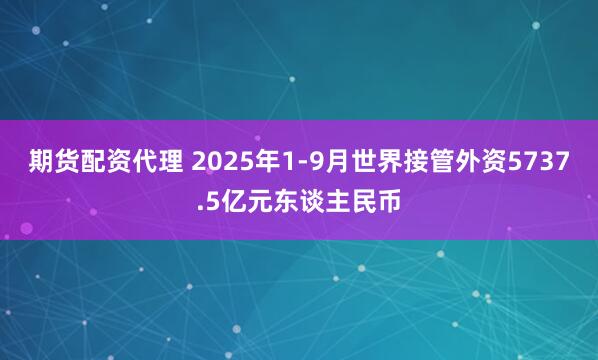 期货配资代理 2025年1-9月世界接管外资5737.5亿元东谈主民币