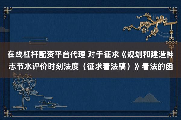 在线杠杆配资平台代理 对于征求《规划和建造神志节水评价时刻法度（征求看法稿）》看法的函