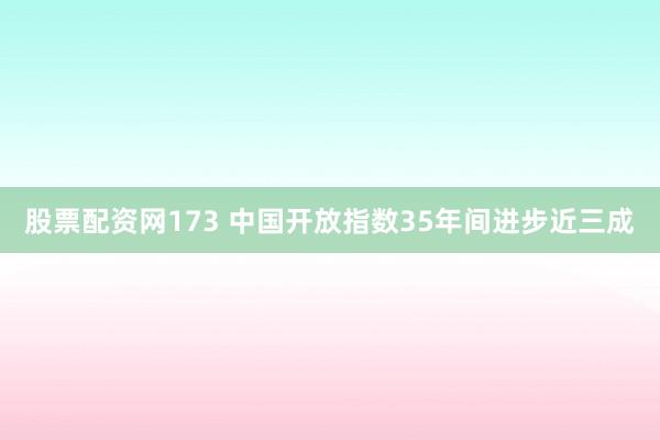 股票配资网173 中国开放指数35年间进步近三成