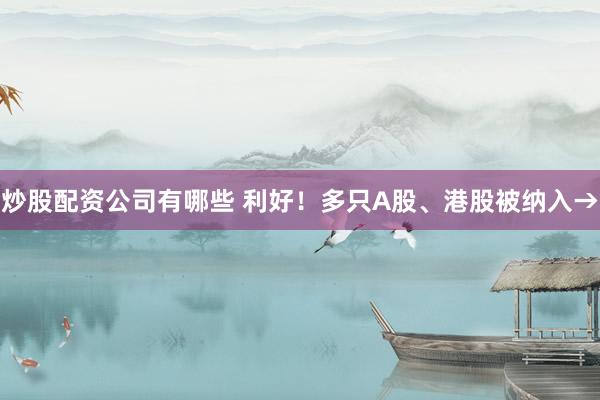 炒股配资公司有哪些 利好！多只A股、港股被纳入→