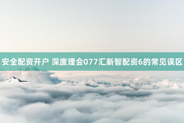 安全配资开户 深度理会077汇新智配资6的常见误区