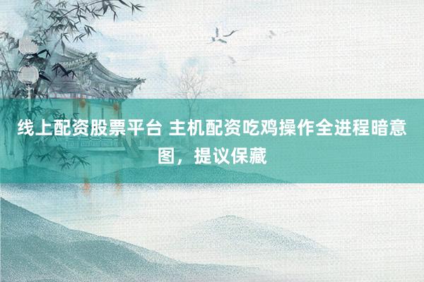 线上配资股票平台 主机配资吃鸡操作全进程暗意图，提议保藏