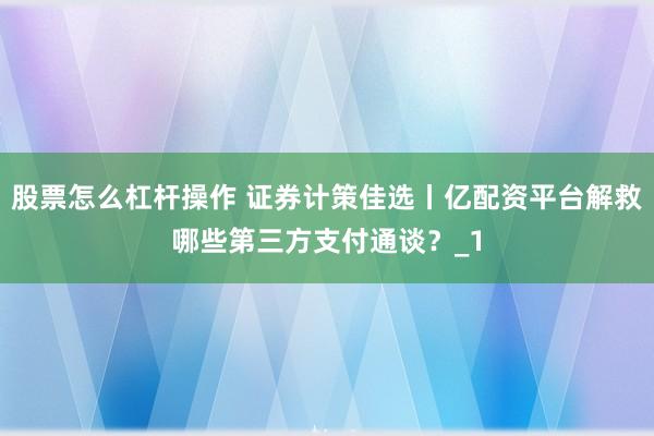 股票怎么杠杆操作 证券计策佳选丨亿配资平台解救哪些第三方支付通谈？_1