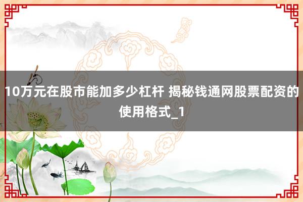 10万元在股市能加多少杠杆 揭秘钱通网股票配资的使用格式_1