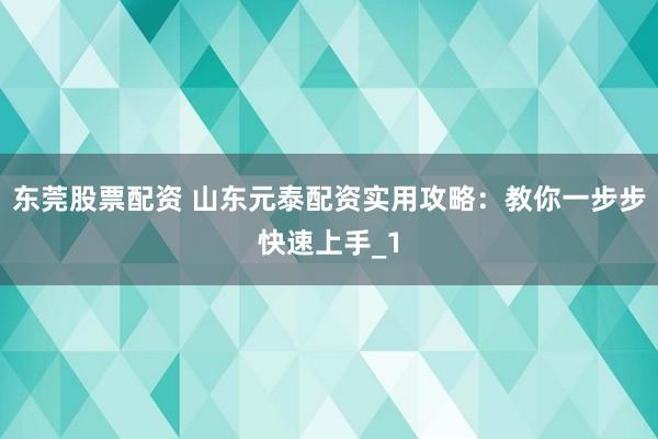 东莞股票配资 山东元泰配资实用攻略：教你一步步快速上手_1