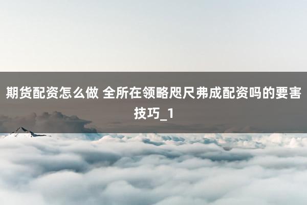 期货配资怎么做 全所在领略咫尺弗成配资吗的要害技巧_1