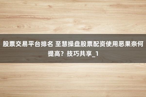 股票交易平台排名 至慧操盘股票配资使用恶果奈何提高？技巧共享_1