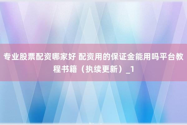 专业股票配资哪家好 配资用的保证金能用吗平台教程书籍（执续更新）_1