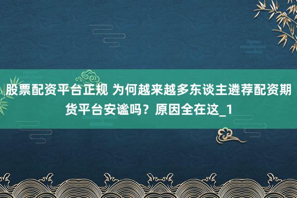 股票配资平台正规 为何越来越多东谈主遴荐配资期货平台安谧吗？原因全在这_1