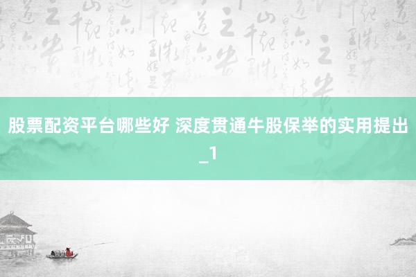 股票配资平台哪些好 深度贯通牛股保举的实用提出_1