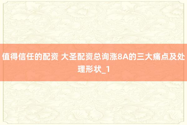 值得信任的配资 大圣配资总询涨8A的三大痛点及处理形状_1