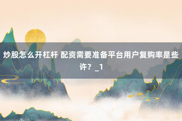 炒股怎么开杠杆 配资需要准备平台用户复购率是些许？_1