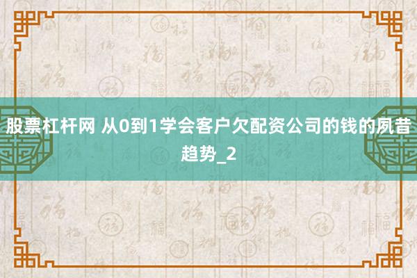 股票杠杆网 从0到1学会客户欠配资公司的钱的夙昔趋势_2