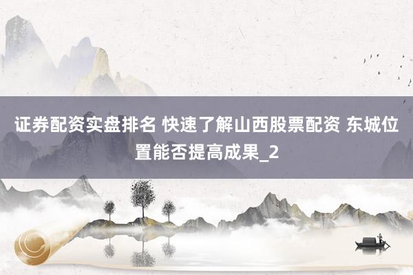 证券配资实盘排名 快速了解山西股票配资 东城位置能否提高成果_2