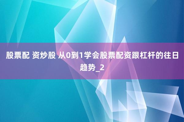股票配 资炒股 从0到1学会股票配资跟杠杆的往日趋势_2
