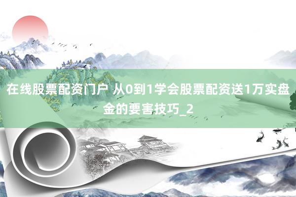 在线股票配资门户 从0到1学会股票配资送1万实盘金的要害技巧_2