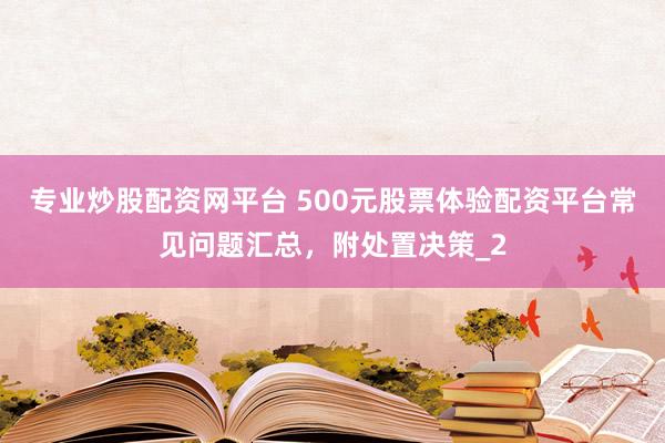 专业炒股配资网平台 500元股票体验配资平台常见问题汇总，附处置决策_2