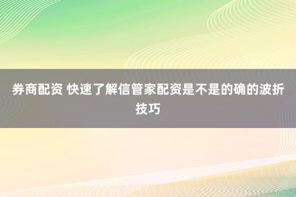 券商配资 快速了解信管家配资是不是的确的波折技巧