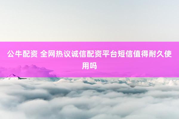 公牛配资 全网热议诚信配资平台短信值得耐久使用吗