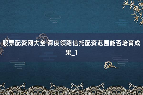 股票配资网大全 深度领路信托配资范围能否培育成果_1