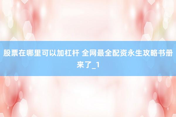 股票在哪里可以加杠杆 全网最全配资永生攻略书册来了_1