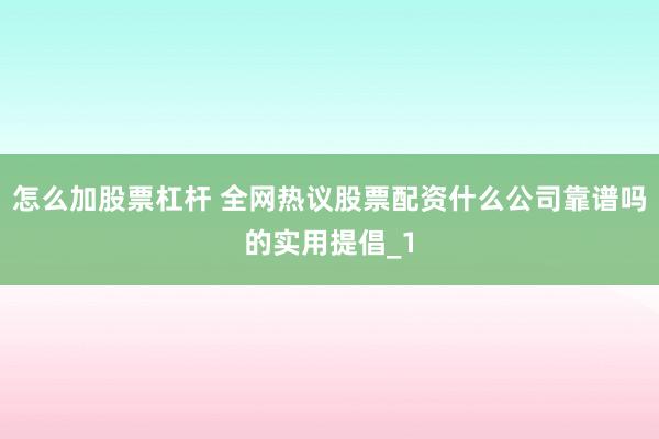 怎么加股票杠杆 全网热议股票配资什么公司靠谱吗的实用提倡_1