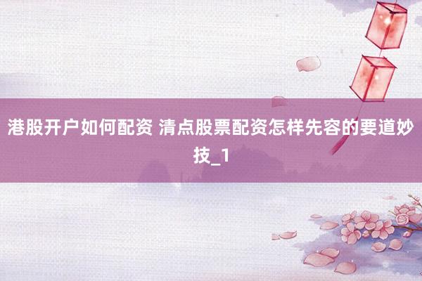 港股开户如何配资 清点股票配资怎样先容的要道妙技_1